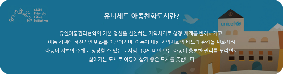 유엔아동권리협약의 기본 정신을 실천하는 지역사회로 행정 체계를 변화시키고, 아동 정책에 혁신적인 변화를 이끌어가며, 아동에 대한 지역사회의 태도와 관점을 변화시켜 아동이 사회의 주체로 성장할 수 있는 도시임. 18세 미만 모든 아동이 충분한 권리를 누리면서 살아가는 도시로 아동이 살기 좋은 도시를 뜻합니다.