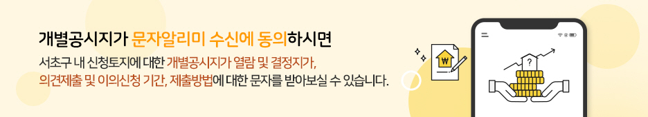 개별공시지가 문자알리미 수신에 동의하시면 서초구 내 신청토지에 대한 개별공시지가 열람 및 결정지가, 의견제출 및 이의신청 기간, 제출방법에 대한 문자를 받아보실 수 있습니다