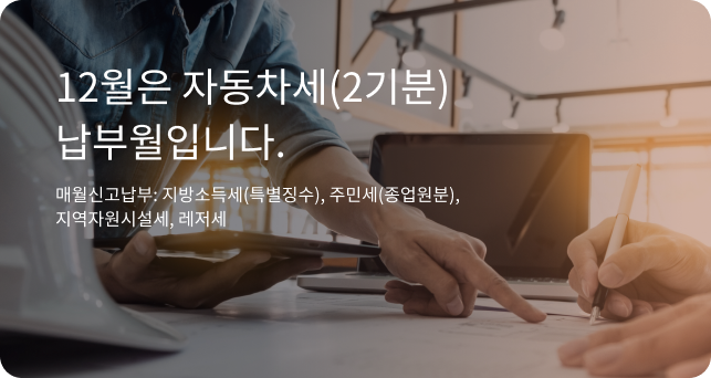 12월은 자동차세(2기분) 납부월입니다. 매월신고납부 : 지방소득세(특별징수), 주민세(종업원분), 지역자원시설세, 레저세
