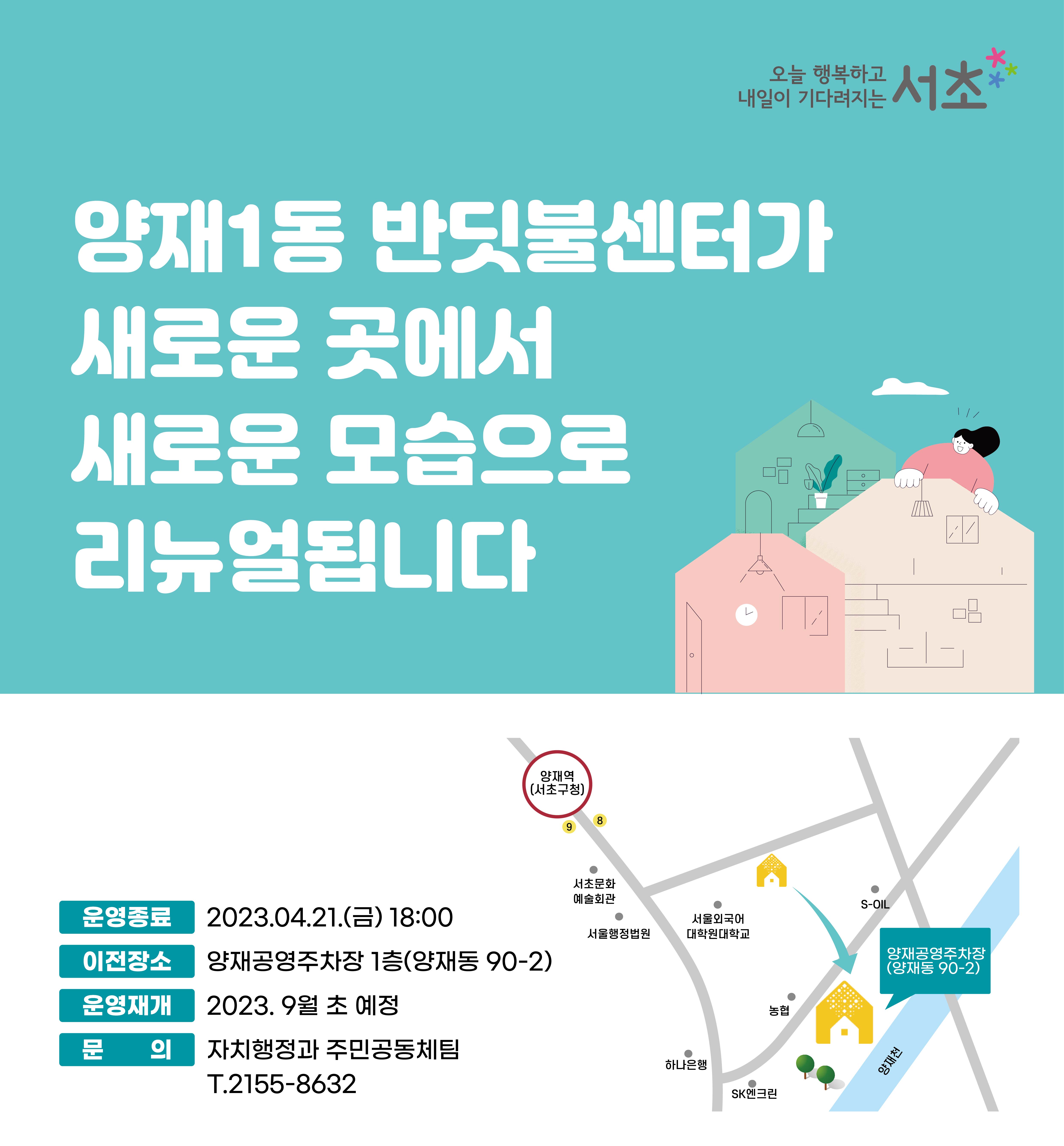 양재1동 반딧불센터가 새로운 곳에서 새로운 모습으로 리뉴얼 됩니다. 운영종료 : 2023.04.21.(금) 18:00, 이전장소 : 양재공영주차장 1층(양재동 90-2), 운영재개 : 2023. 9월 초 예정, 문의 : 자치행정과 주민공동체팀 T.2155-8632