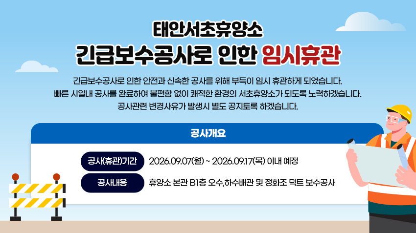 긴급보수공사로 인한 안전과 신속한 공사를 위해 부득이 
임시 휴관하게 되었습니다. 
빠른 시일내 공사를 완료하여 불편함 없이 쾌적한 환경의 서초휴양소가 
되도록 노력하겠습니다. 
공사관련 변경사유가 발생시 별도 공지토록 하겠습니다. 
                        - 공사개요 -
ㅇ 공사(휴관)기간 : 2026.09.07(월) ~ 2026.09.17(목) 이내 예정 
ㅇ 공사내용 : 휴양소 본관 B1층 오수,하수배관 및 정화조 덕트 보수공사