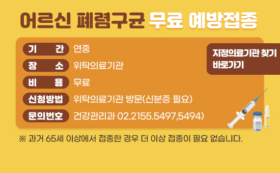 - 기간 : 연중
 - 장소 : 위탁의료기관 
  - 대상 : 65세 이상 어르신 (2023년 기준, 1958년 12년 31일 이전 출생자)
         ※ 과거 65세 이상에서 접종한 경우 더 이상 접종이 필요 없습니다.
 - 비용 : 무료
 - 신청방법 : 위탁의료기관 방문(신분증 필요)
 - 문의번호 : 건강관리과 02.2155.5497,5494,8062

지정의료기관 찾기 바로가기