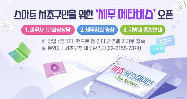 스마트 서초구민을 위한 '세무 메타버스' 오픈

1. 세무사 1:1화상상담
2. 세무강의 영상
3. 지방세 종합안내

방법 : 컴퓨터 , 핸드폰 등 인터넷 연결 기기로 접속
무느이처 : 서초구청 세무관리과(02-2155-7374)