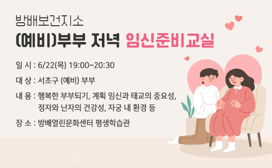 방배보건지소 (예비)부부 저녁 임신준비교실

- 일 시 : 6/22(목) 19:00~20:30
- 대 상 : 서초구 (예비) 부부
- 내 용 : 행복한 부부되기, 계획 임신과 태교의 중요성, 정자와 난자의 건강성, 자궁 내 환경 등
- 장 소 : 방배열린문화센터 평생학습관 

