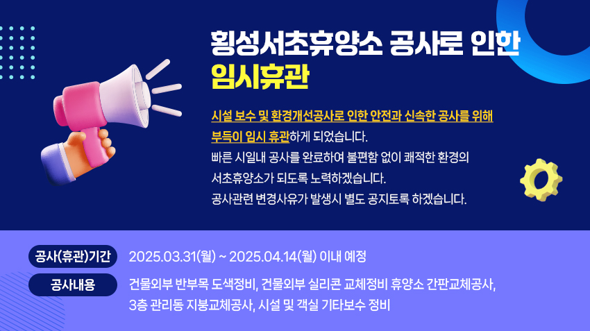 시설 보수 및 환경개선공사로 인한 안전과 신속한 공사를 위해 부득이 
임시 휴관하게 되었습니다. 
빠른 시일내 공사를 완료하여 불편함 없이 쾌적한 환경의 서초휴양소가 
되도록 노력하겠습니다. 
공사관련 변경사유가 발생시 별도 공지토록 하겠습니다. 
                        - 공사개요 -
ㅇ 공사(휴관)기간 : 2025.03.31(월) ~ 2025.04.14(월) 이내 예정 
ㅇ 공사내용 : : 건물외부 반부목 도색정비, 건물외부 실리콘 교체정비
               휴양소 간판교체공사, 3층 관리동 지붕교체공사
               시설 및 객실 기타보수 정비