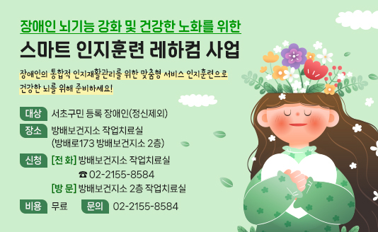 장애인의 통합적 인지재활관리를 위한 맞춤형 서비스
인지훈련으로 건강한 뇌를 위해 준비하세요!

대상: 서초구민 등록 장애인(정신제외)
장소: 방배보건지소 작업치료실(방배로173 방배보건지소 2층)
신청: [전  화] 방배보건지소 작업치료실 ☎ 02-2155-8584
      [방  문] 방배보건지소 2층 작업치료실
비용: 무료
문의: 02-2155-8584
