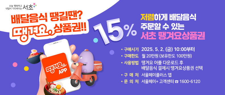  배달음식 땡길땐? 땡겨요상품권!!
 15% 저렴하게 배달음식 주문할 수 있는 서초 땡겨요상품권 

- 구매시기 : 2025. 5. 2. (금) 10:00부터
- 구매한도 : 월 20만원 (보유한도 100만원)
- 사용방법 : 땡겨요 어플 다운로드 후 배달음식 결제시 땡겨요상품권 선택 
- 구 매 처 : 서울페이플러스 앱 
- 문 의 처 : 서울페이+ 고객센터 ☎ 1600-6120
