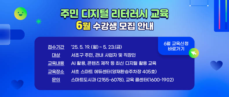   ㅇ 접수기간 : ‘25. 5. 19. (월) ~ 5. 23.(금)
  ㅇ 대    상 : 서초구 주민, 관내 사업자 및 직장인
  ㅇ 교육내용 : AI 활용, 콘텐츠 제작 등 최신 디지털 활용 교육
  ㅇ 교육장소 : 서초 스마트 에듀센터(양재환승주차장 405호)
  ㅇ 문의 : 스마트도시과 (2155-6078), 교육 콜센터(1600-1902)
 
                                    <6월 교육신청 바로가기>