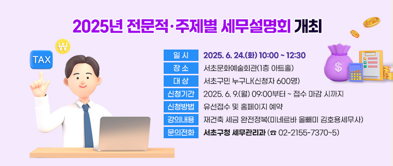    ○ 일    시 : 2025. 6. 24.(화) 10:00 ~ 12:30         
   ○ 장    소 : 서초문화예술회관(1층 아트홀)
   ○ 대    상 : 서초구민 누구나(신청자 600명)
   ○ 신청기간 : 2025. 6. 9.(월) 09:00부터 ~ 접수 마감 시까지 
   ○ 신청방법 : 유선접수 및 홈페이지 예약
   ○ 강의내용 : 재건축 세금 완전정복(미네르바 올빼미 김호용세무사)
   ○ 문의전화 : 서초구청 세무관리과 (☎ 02-2155-7370~5)  