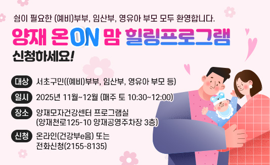 쉼이 필요한 (예비)부부, 임산부, 영유아 부모 모두 환영합니다.
‘양재 온(ON)맘 힐링프로그램’ 신청하세요!!

대상: 서초구민((예비)부부, 임산부, 영유아 부모 등)
일시: 2025년 11월~12월 (매주 토 10:30~12:00)
장소: 양재모자건강센터 프로그램실(양재천로125-10 양재공영주차장 3층)
신청: 온라인(건강부e음) 또는 전화신청(2155-8135)