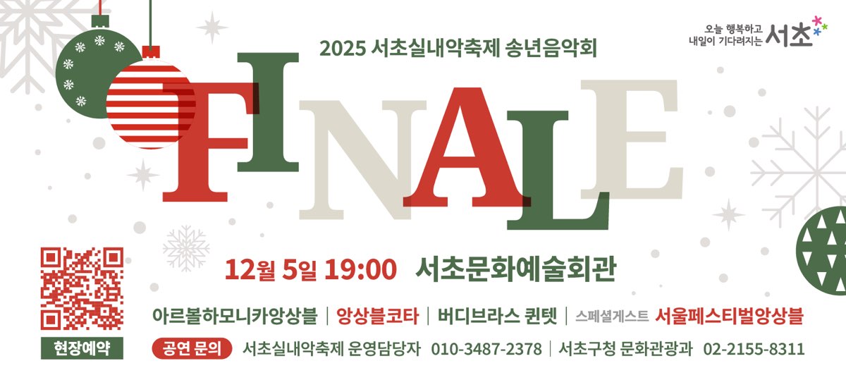 󰏚 2025 서초실내악축제 송년음악회 <FINALE>
 ❍ 일    시 : 2025. 12. 5.(금) 19:00 ~ 20:40 (100분 예정)
 ❍ 장    소 : 서초문화예술회관 아트홀
 ❍ 내    용 : 2025 서초실내악축제 참여팀 중 우수 3팀을 선발하여 한해의 대미를 장식하는 기획공연 개최
 ❍ 관 람 료 : 무료
 ❍ 문    의 : 서초구청 문화관광과(02-2155-8311)
               운영사무국(010-3487-2378)