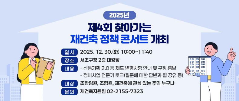  ○ 일  시 : 2025. 12. 30.(화) 10:00~11:40
 ○ 장  소 : 서초구청 2층 대강당
 ○ 내  용
   - 신통기획 2.0 등 제도 변경사항 안내 및 구정 홍보
   - 정비사업 전문가 토크(질문에 대한 답변과 팁 공유 등)
 ○ 대  상 : 조합임원, 조합원, 재건축에 관심 있는 주민 누구나
 ○ 문  의 : 재건축지원팀 02-2155-7323