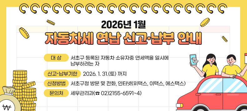 

  ◇ 대  상 : 서초구 등록된 자동차 소유자중 연세액을 일시에 납부하려는 자
  ◇ 신고·납부기한 : 2026. 1. 31.(토) 까지
  ◇ 신청방법 : 서초구청 방문 및 전화, 인터넷(위택스, 이택스, 에스택스)
  ◇ 문의처 : 세무관리과(☎ 02)2155-6591~4)
  