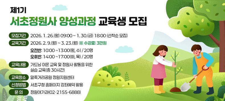  모집기간 : 2026. 1. 26.(월) 09:00 ~  1. 30.(금) 18:00 (선착순 모집)
 교육기간 : 2026. 2. 9.(월) ~  3. 23.(월) ※ 수강료: 3만원
 - 오전반: 10:00 ~13:00(월, 수) / 20명
 - 오후반: 14:00 ~17:00(화, 목) / 20명
 교육내용 : 가드닝 이론 교육 및 정원사 활동을 위한 실습 교육(총 30시간)
 교육장소 : 말죽거리공원 정원지원센터
 신청방법 : 서초구청 홈페이지 강좌예약 활용
 문   의 : 정원여가과(02-2155-6888)