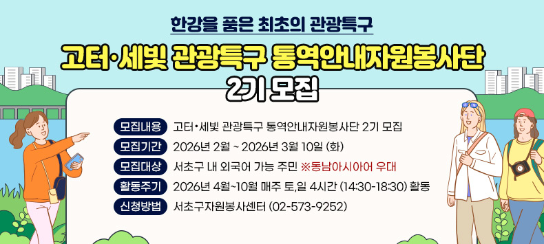 ❍ 모집내용 : 고터·세빛 관광특구 통역안내자원봉사단 2기 모집
 ❍ 모집기간 : 2026년 2월 ~ 2026년 3월 10일 (화)
 ❍ 모집대상 : 서초구 내 외국어 가능 주민 ※동남아시아어 우대
 ❍ 활동주기 : 2026년 4월~10월 매주 토,일 4시간 (14:30-18:30) 활동
 ❍ 신청방법 : 서초구자원봉사센터 (02-573-9252)