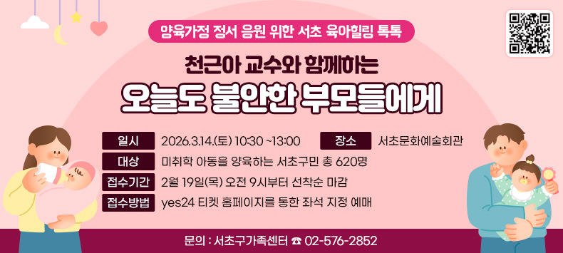 ○ 양육가정 정서 응원 위한 서초 육아힐링 톡톡
   「천근아 교수와 함께하는 오늘도 불안한 부모들에게」
  ‣ 일    시 : 2026.3.14.(토) 10:30 ~13:00
  ‣ 장    소 : 서초문화예술회관
  ‣ 대    상 : 미취학 아동을 양육하는 서초구민 총 620명
  ‣ 접수기간 : 2월 19일(목) 오전 9시부터 선착순 마감
  ‣ 접수방법 : yes24 티켓 홈페이지를 통한 좌석 지정 예매
  ‣ 문    의 : 서초구가족센터 ☎ 02-576-2852