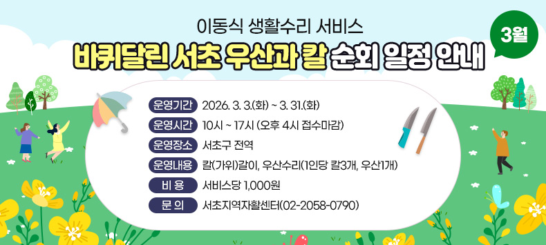 ● 운영기간 : 2026. 3. 3.(화) ~ 3. 31.(화)
● 운영시간 : 10시 ~ 17시 (오후 4시 접수마감)
● 운영장소 : 서초구 전역
● 운영내용 : 칼(가위)갈이, 우산수리(1인당 칼3개, 우산1개)
● 비    용 : 서비스당 1,000원
● 문    의 : 서초지역자활센터(02-2058-0790)