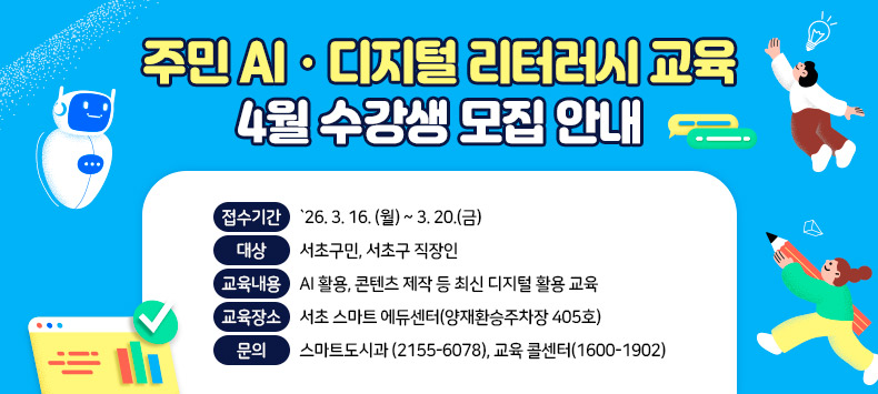   ㅇ 접수기간 : `26. 3. 16. (월) ~ 3. 20.(금) 
  ㅇ 대    상 : 서초구민, 서초구 직장인
  ㅇ 교육내용 : AI 활용, 콘텐츠 제작 등 최신 디지털 활용 교육
  ㅇ 교육장소 : 서초 스마트 에듀센터(양재환승주차장 405호)
  ㅇ 문의 : 스마트도시과 (2155-6078), 교육 콜센터(1600-1902)