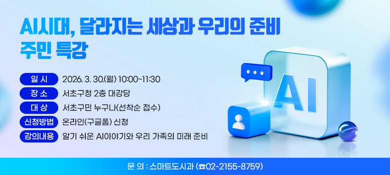 ㅇ 일    시 : 2026. 3. 30.(월) 10:00~11:30
 ㅇ 장    소 : 서초구청 2층 대강당
 ㅇ 대    상 : 서초구민 누구나(선착순 접수)
 ㅇ 신청방법 : 온라인(구글폼) 신청
 ㅇ 강의내용 : 알기 쉬운 AI이야기와 우리 가족의 미래 준비
 ㅇ 문    의 : 스마트도시과 (☎02-2155-8759)