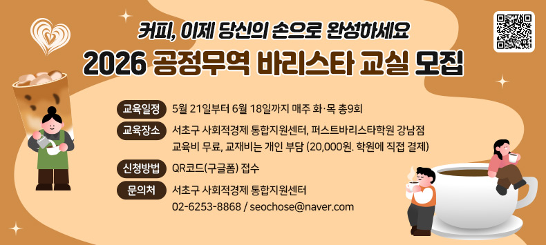  커피, 이제 당신의 손으로 완성하세요
 2026 공정무역 바리스타 교실 모집

- 교육일정 : 5월 21일부터 6월 18일까지 매주 화·목 총9회
- 교육장소 : 서초구 사회적경제 통합지원센터, 퍼스트바리스타학원 강남점 
- 교육비 무료, 교재비는 개인 부담 (20,000원. 학원에 직접 결제)
- 신청방법 : QR코드(구글폼) 접수 
- 문 의 처 : 서초구 사회적경제 통합지원센터 
             02-6253-8868 / seochose@naver.com
