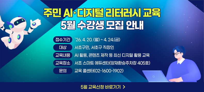 ㅇ 접수기간 : `26. 4. 20. (월) ~ 4. 24.(금) 
  ㅇ 대    상 : 서초구민, 서초구 직장인
  ㅇ 교육내용 : AI 활용, 콘텐츠 제작 등 최신 디지털 활용 교육
  ㅇ 교육장소 : 서초 스마트 에듀센터(양재환승주차장 405호)
  ㅇ 문의 : 교육 콜센터(02-1600-1902)
 
                                    <5월 교육신청 바로가기>