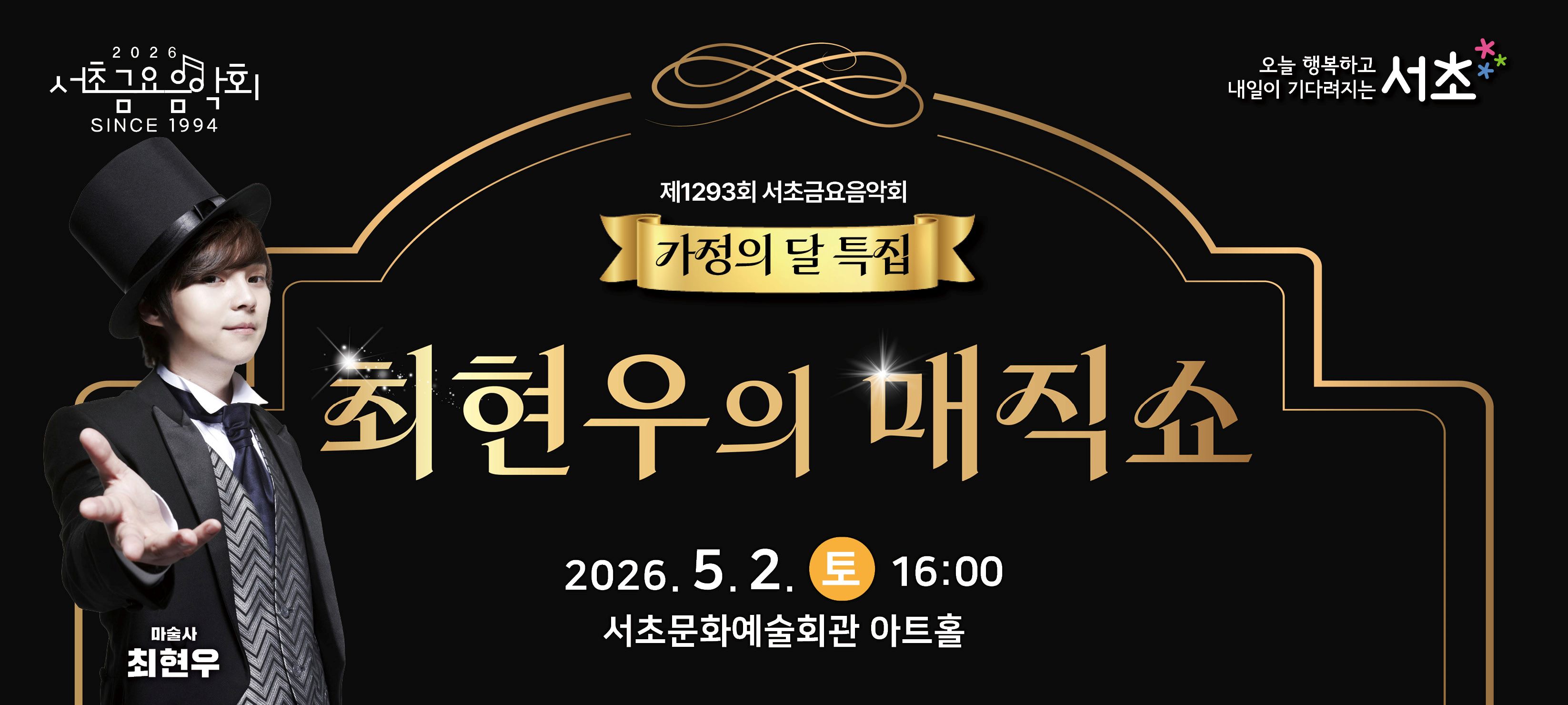 󰏚 가정의 달 특집 서초토요콘서트 <최현우의 매직쇼>
 ❍ 출 연 진 : 마술사 최현우
 ❍ 공연일시 : 2026. 5. 2.(토) 16:00 ~ 17:00 (60분)
 ❍ 공연장소 : 서초문화예술회관 아트홀