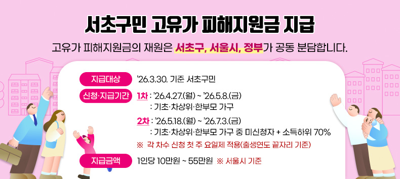 고유가 피해지원금의 재원은 서초구, 서울시, 정부가 공동 분담합니다.
 
 ○ 지급대상 : ’26.3.30. 기준 서초구민 
 ○ 신청·지급기간 
  
1차 
 ’26.4.27.(월) ~ ’26.5.8.(금) : 기초·차상위·한부모 가구 
  
2차 
 ’26.5.18.(월) ~ ’26.7.3.(금) : 기초·차상위·한부모 가구 중 미신청자 
                                  + 소득하위 70% 
  ※  각 차수 신청 첫 주 요일제 적용(출생연도 끝자리 기준)
 ○ 지급금액 : 1인당 10만원 ~ 55만원  ※ 서울시 기준