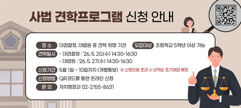 - 장    소 : 대검찰청, 대법원 중 견학 희망 기관
 - 모집대상 : 초등학교 5학년 이상 가능
 - 견학일시 
 ‣대검찰청 : ’26. 5. 20.(수) 14:30-16:30 
 ‣대 법 원 : ’26. 5. 27.(수) 14:30-16:30
 - 신청기간 : 5월 1일 ~ 10일까지 (개별통보)
  ※ 신청인원 초과 시 선착순 조기마감 예정
 - 신청방법 : QR코드를 통한 온라인 신청 
 - 문    의 : 자치행정과 02-2155-8631