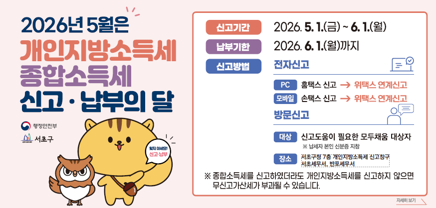 2026년 5월 종합소득세·개인지방소득세
신고·납부의 달
  
○ 신고 기간 : 2026. 5. 1.(금) ~ 6. 1.(월)
○ 납부 기한 : 2026. 6. 1.(월)까지
○ 신고 방법  
  ① 전자신고 : 홈택스 ⇒ 위택스 연계신고
  ② 모바일신고 : 손택스 ⇒ 위택스 연계신고　
  ③ 방문신고 : 서초구청(7층 지방소득세과), 서초·반포세무서 내 통합신고창구
     ※ 방문신고 대상: 모두채움납부서를 받은 납세자
○ 문의 : 서초구청 지방소득세과 ☎ 02-2155-6570
         종합소득세 상담 콜센터 ☎ 126  