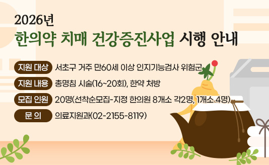 ⊙ 지원 대상 : 서초구 거주 만60세 이상 인지기능검사 위험군
⊙ 지원 내용: 총명침 시술(16~20회), 한약 처방
⊙ 모집 인원: 20명(선착순모집-지정 한의원 8개소 각2명, 1개소 4명)
⊙ 문의: 의료지원과(02-2155-8119)
