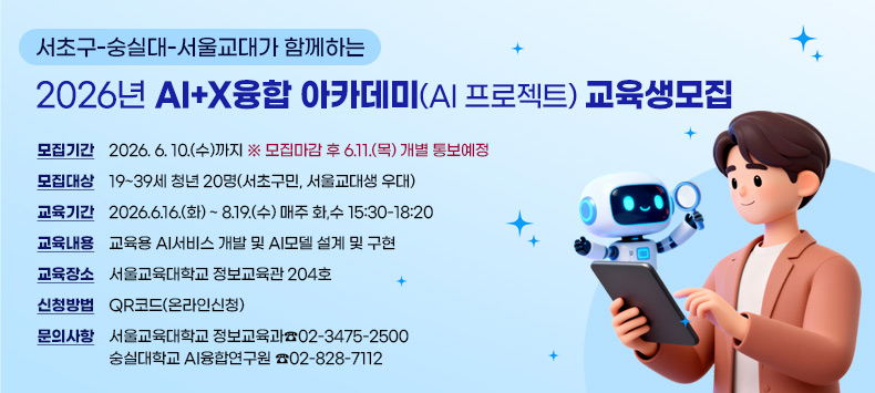 ○ 모집기간 : 2026. 6. 10.(수)까지 ※ 모집마감 후 6.11.(목) 개별 통보예정
 ○ 모집대상 : 19~39세 청년 20명(서초구민, 서울교대생 우대)
 ○ 교육기간 : 2026.6.16.(화) ~ 8.19.(수) 
             매주 화,수 15:30-18:20
 ○ 교육내용 : 교육용 AI서비스 개발 및 AI모델 설계 및 구현
 ○ 교육장소 : 서울교육대학교 정보교육관 204호 ○ 신청방법 : QR코드(온라인신청) ○ 문의사항 : 서울교육대학교 정보교육과☎02-3475-2500
               숭실대학교 AI융합연구원 ☎02-828-7112