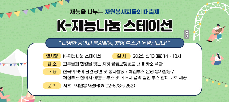 ❍ 행 사 명 : K-재능나눔 스테이션
 ❍ 일    시 : 2026. 6. 13.(토) 14 ~ 18시
 ❍ 장    소 : 고투몰과 한강을 잇는 지하 공공보행통로 내 피카소 벽화
 ❍ 내    용 : 한국의 멋이 담긴 공연 및 봉사활동 / 체험부스 운영
               봉사활동 / 체험부스 참여시 이벤트 부스 및 에너지 절약 실천 부스 참여 기회 제공
 ❍ 문    의 : 서초구자원봉사센터(☎ 02-573-9252)