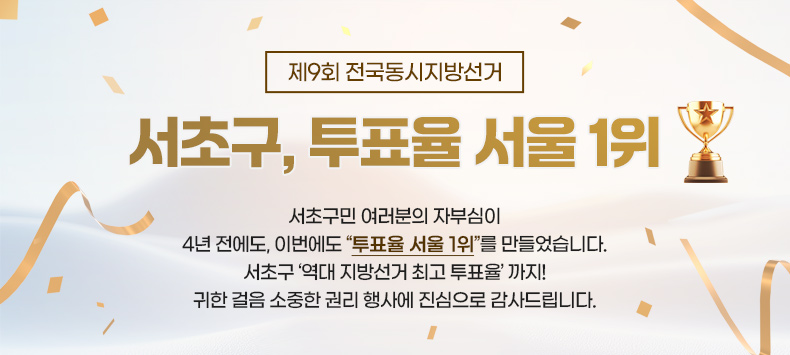제9회 전국동시지방선거 “서초구, 투표율 서울 1위

서초구민 여러분의 자부심이
4년 전에도, 이번에도 “투표율 서울 1위”를 만들었습니다.
서초구 ‘역대 지방선거 최고 투표율’ 까지!
귀한 걸음 소중한 권리 행사에 진심으로 감사드립니다.
