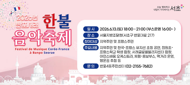 󰏚 2026년 반포서래 한·불 음악 축제
 ❍ 일    시 : 2026.6.13.(토) 18:00∼21:00 (부스운영 16:00~ ) 
 ❍ 장    소 : 서울지방조달청(서초구 반포대로 217) 
 ❍ 참여대상 : 지역주민 및 프랑스주민 
 ❍ 주요내용 : 지역주민 및 한국·프랑스 뮤지션 초청 공연, 잠원초·
               프랑스학교 학생 합창, 서래글로벌빌리지센터 합창,
               아인스바움 오케스트라, 체험·홍보부스, 먹거리 운영,
               행운권 추첨 등  
 ❍ 문    의 : 반포4동주민센터(02-2155-7682)