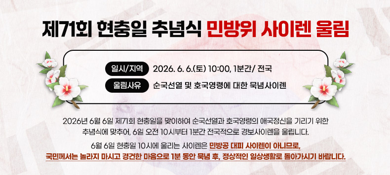 제71회 현충일 추념식 민방위 사이렌 울림

 ○ 일시/지역 : 2026. 6. 6.(토) 10:00, 1분간/ 전국
 ○ 울림사유 : 순국선열 및 호국영령에 대한 묵념사이렌

2026년 6월 6일 제71회 현충일을 맞이하여 순국선열과 호국영령의 애국정신을 기리기 위한 추념식에 맞추어, 6일 오전 10시부터 1분간 전국적으로 경보사이렌을 울립니다.

6월 6일 현충일 10시에 울리는 사이렌은 “민방공 대피 사이렌이 아니므로, 국민께서는 놀라지 마시고 경건한 마음으로 1분 동안 묵념 후, 정상적인 일상생활로 돌아가시기 바랍니다.”