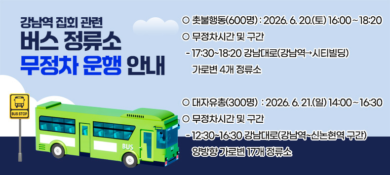 강남역 집회 관련 버스 정류소 무정차 운행 안내

○ 촛불행동(600명) : 2026. 6. 20.(토) 16:00∼18:20
○ 무정차시간 및 구간
  - 17:30~18:20 강남대로(강남역→시티빌딩) 가로변 4개 정류소

○ 대자유총(300명)  : 2026. 6. 21.(일) 14:00∼16:30 
○ 무정차시간 및 구간
  - 12:30~16:30 강남대로(강남역~신논현역 구간) 양방향 가로변 17개 정류소
