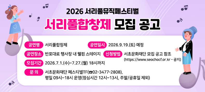 󰏚 2026 서리풀뮤직페스티벌「서리풀합창제」모집 공고
 ❍ 공 연 명 : 「서리풀합창제」
 ❍ 공연일시 : 2026.9.19.(토) 예정
 ❍ 공연장소 : 반포대로 행사장 내 웰컴 스테이지
 ❍ 신청방법 : 서초문화재단 모집 공고 참조
      (https://www.seochocf.or.kr - 공지)
 ❍ 모집기간 : 2026.7.1.(수)~7.27.(월) 18시까지
 ❍ 문    의 : 서초문화재단 페스티벌TF(☎02-3477-2808),
               평일 09시~18시 운영(점심시간 12시~13시, 주말/공휴일 제외)