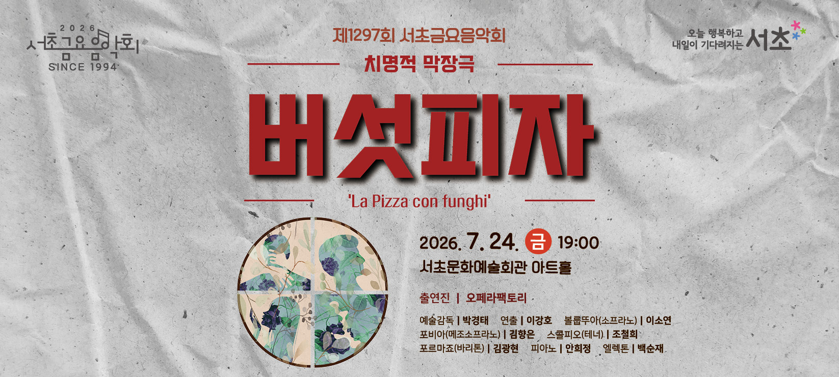 󰏚 제1297회 서초금요음악회 코미디 오페라 <버섯피자>
 ❍ 출 연 진 : 오페라팩토리
 ❍ 공연내용 : 치명적 막장극 <버섯피자>
 ❍ 공연일시 : 2026. 7. 24.(금) 19:00 ~ 20:10 (70분)
 ❍ 공연장소 : 서초문화예술회관 아트홀