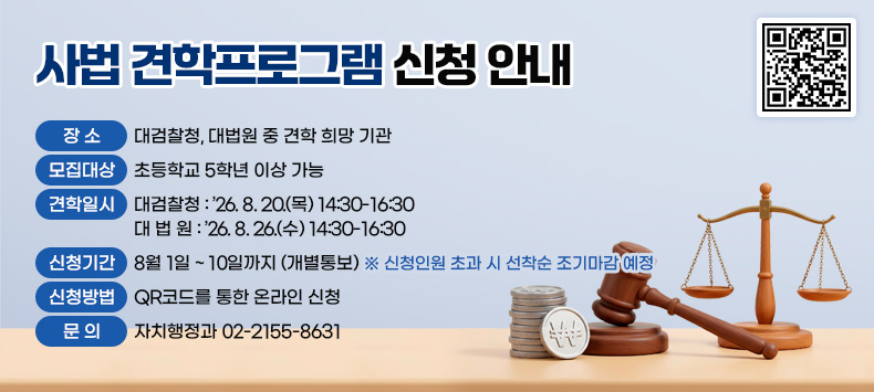  - 장    소 : 대검찰청, 대법원 중 견학 희망 기관
 - 모집대상 : 초등학교 5학년 이상 가능
 - 견학일시 
 ‣대검찰청 : ’26. 8. 20.(목) 14:30-16:30 
 ‣대 법 원 : ’26. 8. 26.(수) 14:30-16:30
 - 신청기간 : 8월 1일 ~ 10일까지 (개별통보)
  ※ 신청인원 초과 시 선착순 조기마감 예정
 - 신청방법 : QR코드를 통한 온라인 신청 
 - 문    의 : 자치행정과 02-2155-8631