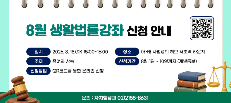  - 일   시 : 2026. 8. 18.(화) 15:00~16:00
 - 장   소 : 아·태 사법정의 허브 서초역 라운지
 - 대   상 : 성인 서초구민(선착순 20명)
 - 주   제 : 증여와 상속
 - 신청기간 : 8월 1일 ~ 10일까지 (개별통보)
 - 신청방법 : QR코드를 통한 온라인 신청 
 - 문의 : 자치행정과 02)2155-8631       