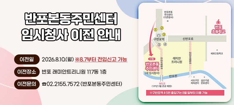 이 전 일  2026.8.10.(월)  ※8.7부터 전입신고 가능
 이전장소  반포 래미안트리니원 117동 1층 
 이전문의  ☎02.2155.7572 (반포본동주민센터)