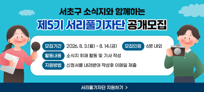 - 모집인원 : 6명 내외
- 활동내용 : 서초구 소식지 취재 활동 및 기사 작성
- 제출기간 : 2026. 8. 3.(월) ~ 8. 14.(금)
- 제출방법 : 하단의 신청서를 다운로드하여 작성 후 이메일 제출(stat1124@seocho.go.kr)