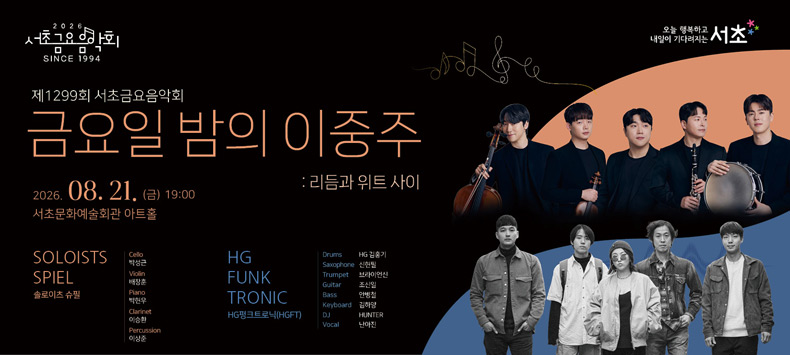 󰏚 제1299회 서초금요음악회 <금요일 밤의 이중주 : 리듬과 위트 사이>
 ❍ 출 연 진 : 솔로이츠 슈필, HG펑크트로닉
 ❍ 공연일시 : 2026. 8. 21.(금) 19:00 ~ 20:30 (90분)
 ❍ 예매기간 : 2026. 8. 7.(금) 09:00 ~ 8. 20.(목) 17:00
 ❍ 공연장소 : 서초문화예술회관 아트홀
