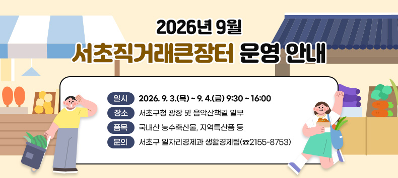 □ 2026년 9월 서초직거래큰장터 운영 안내
  - 일    시 : 2026. 9. 3.(목) ~ 9. 4.(금) 9:30 ~ 16:00
  - 장    소 : 서초구청 광장 및 음악산책길 일부
  - 품    목 : 국내산 농수축산물, 지역특산품 등
  - 문    의 : 서초구 일자리경제과 생활경제팀(☎2155-8753)