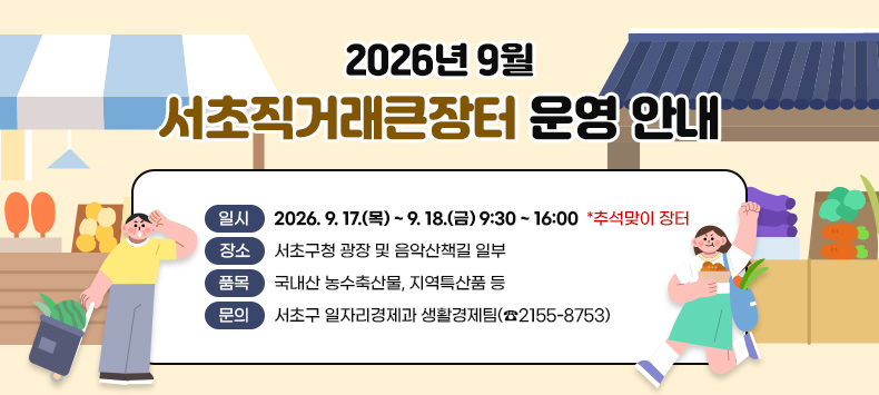 □ 2026년 9월 서초직거래큰장터 운영 안내
  - 일    시 : 2026. 9. 3.(목) ~ 9. 4.(금) 9:30 ~ 16:00
               2026. 9. 17.(목) ~ 9. 18.(금) 9:30 ~ 16:00 *추석맞이 장터
  - 장    소 : 서초구청 광장 및 음악산책길 일부
  - 품    목 : 국내산 농수축산물, 지역특산품 등
  - 문    의 : 서초구 일자리경제과 생활경제팀(☎2155-8753)