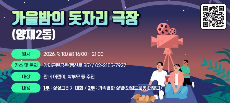 가을밤의 돗자리 극장(양재2동) 
○ 일시 : 2026. 9. 18.(금) 16:00 ~ 21:00
○ 장소 및 문의 : 양재근린공원(동산로 35) / 02-2155-7927 
○ 대상 : 관내 어린이, 학부모 등 주민
○ 내용 1부 : 상상그리기 대회 / 2부 : 가족영화 상영(와일드로봇 더빙판)

(QR코드 링크 - 양재2동 상상그리기 대회 접수 신청화면으로 이동)