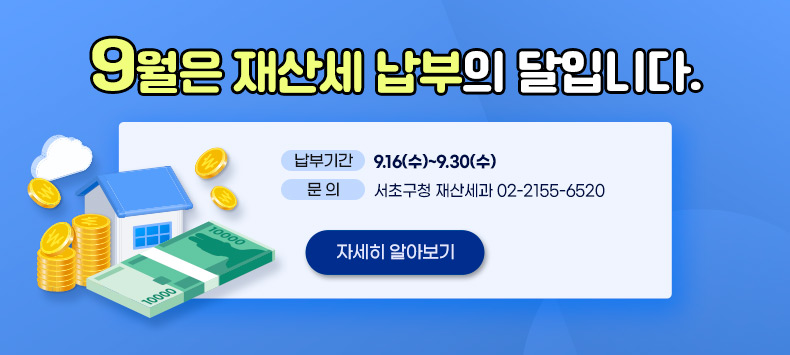 9월은 재산세 납부의 달입니다.
○ 납부기간: 9.16(수)~9.30(수)　　
○ 문    의: 서초구청 재산세과 02-2155-6520　
자세히 알아보기
