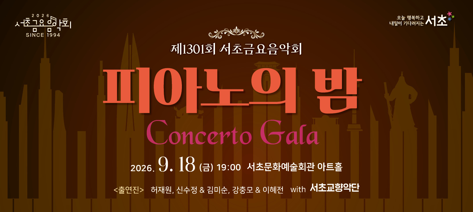 2026 서초금요음악회 SINCE 1994

제1301회 서초금요음악회
피아노의 밤
concerto Gala
2026.9.18(금) 19:00 서초문화예술회관 아트홀
<출연진> 허재원, 신수정 & 김미순, 강충모&이혜전 with 서초교향악단

 오늘 행복하고 내일이 기다려지는 서초