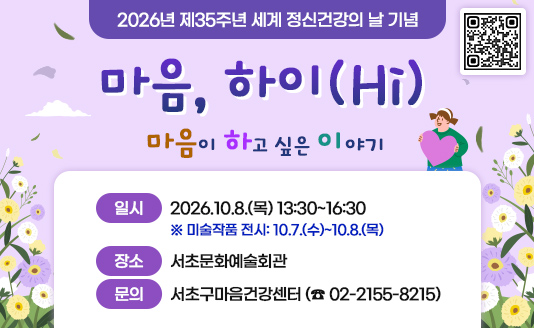 2026년 제35주년 세계 정신건강의 날 기념 「마음, 하이(Hi)-마음이 하고 싶은 이야기」행사 안내

❍ 일    시 : 2026.10.8.(목) 13:30~16:30 ※ 미술작품 전시: 10.7.(수)~10.8.(목)
❍ 장    소 : 서초문화예술회관
❍ 문     의 : 서초구마음건강센터 (☎ 02-2155-8215)