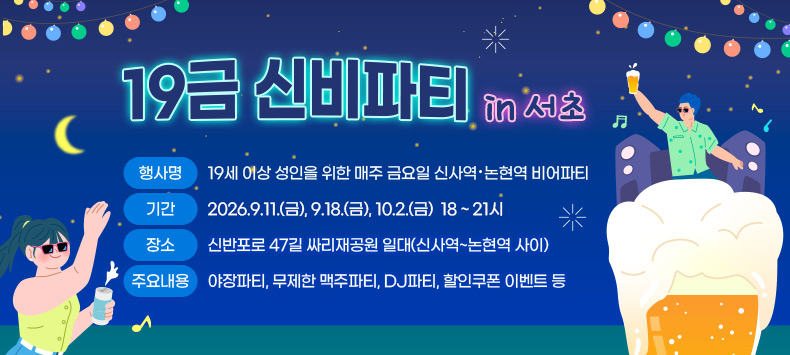 ❍ 행 사 명 : 19세 이상 성인을 위한 매주 금요일 신사역 · 논현역 비어파티
 ❍ 기    간 : 2026.9.11.(금), 9.18.(금), 10.2.(금)  18 ~ 21시
 ❍ 장    소 : 신반포로 47길 싸리재공원 일대(신사역~논현역 사이)
 ❍ 주요내용 : 야장파티, 무제한 맥주파티, DJ파티, 할인쿠폰 이벤트 등   